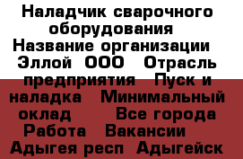 Наладчик сварочного оборудования › Название организации ­ Эллой, ООО › Отрасль предприятия ­ Пуск и наладка › Минимальный оклад ­ 1 - Все города Работа » Вакансии   . Адыгея респ.,Адыгейск г.